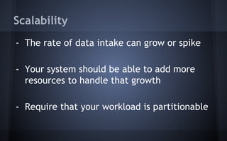 Scalability
- The rate of data intake can grow or spike
- Your system should be able to add more
resources to handle that growth
- Require that your workload is partitionable
 
