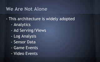We Are Not Alone
- This architecture is widely adopted
- Analytics
- Ad Serving/Views
- Log Analysis
- Sensor Data
- Game Events
- Video Events
 