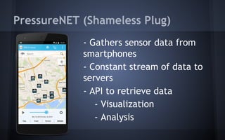 PressureNET (Shameless Plug)
- Gathers sensor data from
smartphones
- Constant stream of data to
servers
- API to retrieve data
- Visualization
- Analysis
 