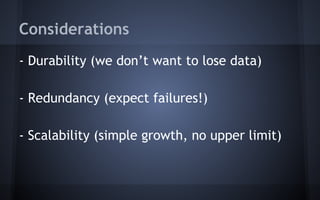 Considerations
- Durability (we don’t want to lose data)
- Redundancy (expect failures!)
- Scalability (simple growth, no upper limit)
 