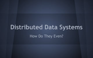 Distributed Data Systems
How Do They Even?
 
