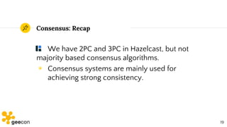 Consensus: Recap
We have 2PC and 3PC in Hazelcast, but not
majority based consensus algorithms.
◉ Consensus systems are ma...