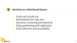 Hazelcast as a Distributed System
◉ Scale up & scale out
◉ Distributed from day one
◉ Dynamic clustering and elasticity
◉ ...