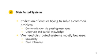 ◉ Collection of entities trying to solve a common
problem
○ Communication via passing messages
○ Uncertain and partial knowledge
◉ We need distributed systems mostly because:
○ Scalability
○ Fault tolerance
Distributed Systems
5
 