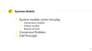 ◉ System models come into play.
○ Interaction models
○ Failure modes
○ Notion of time
◉ Consensus Problem
◉ CAP Principle
Systems Models
7
 