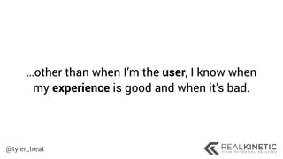 @tyler_treat
…other than when I’m the user, I know when
my experience is good and when it’s bad.
 
