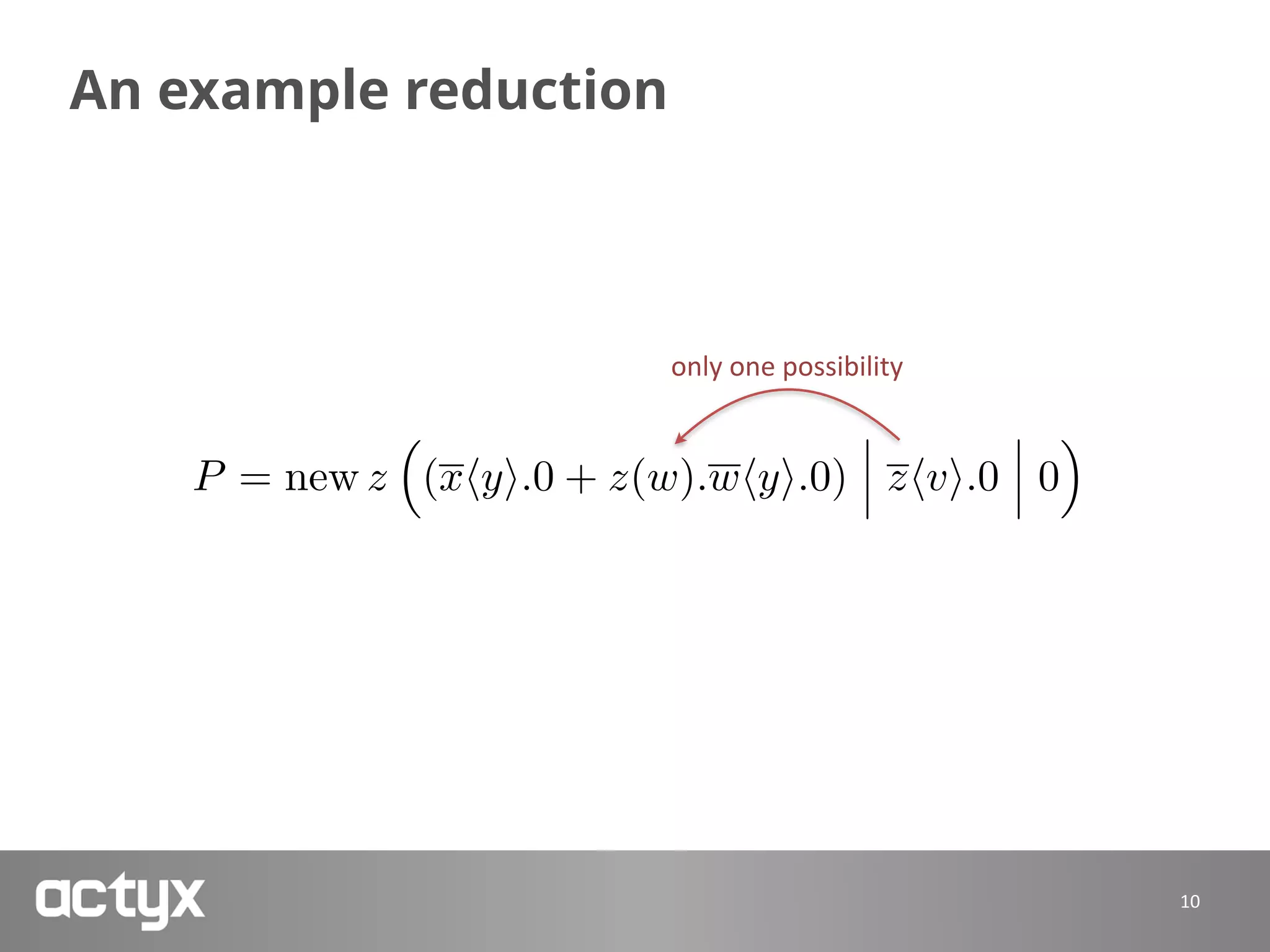 An example reduction
10
P = new z
⇣
(xhyi.0 + z(w).whyi.0) zhvi.0 0
⌘
only	one	possibility
 