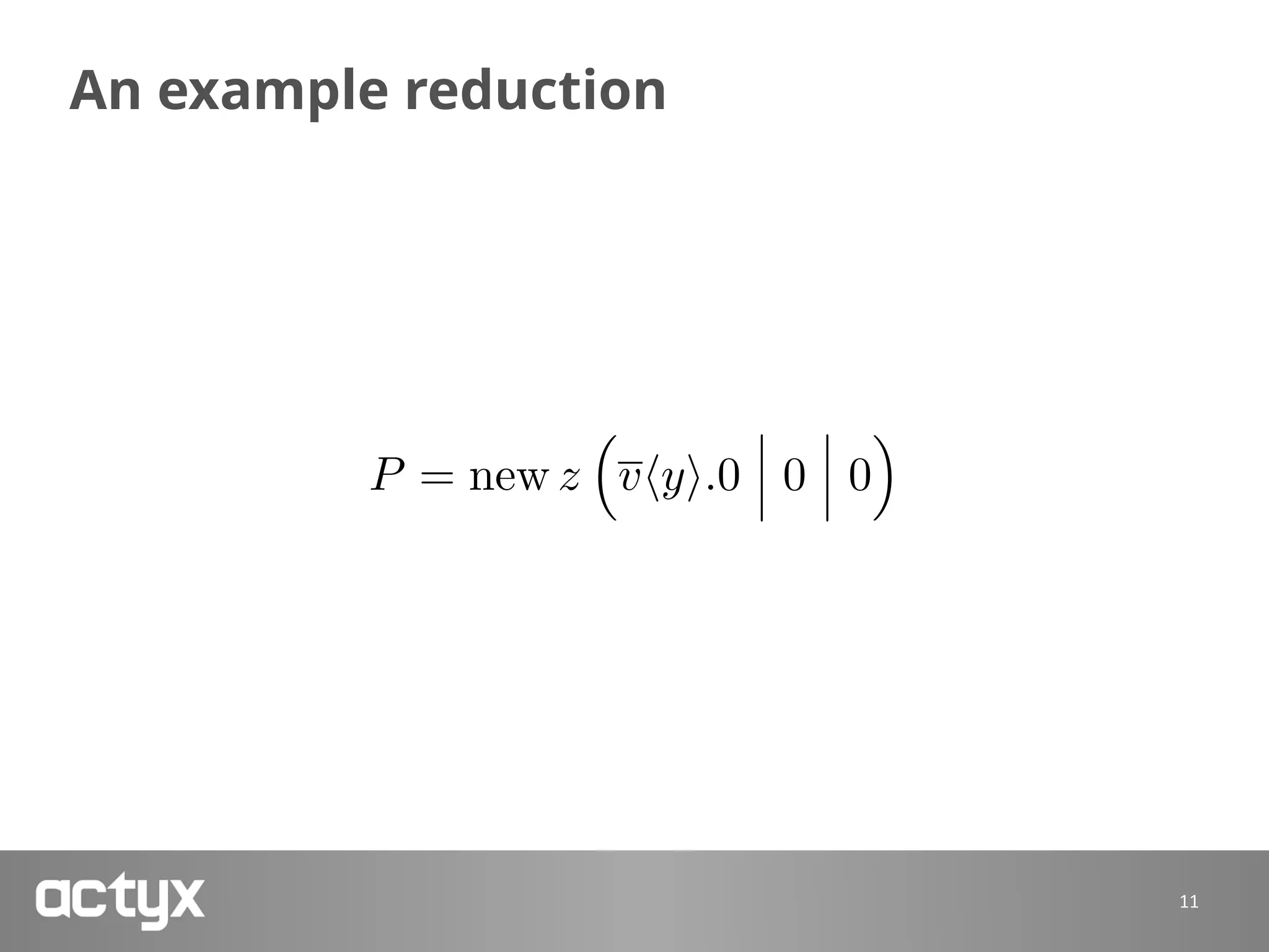 An example reduction
11
P = new z
⇣
vhyi.0 0 0
⌘
 