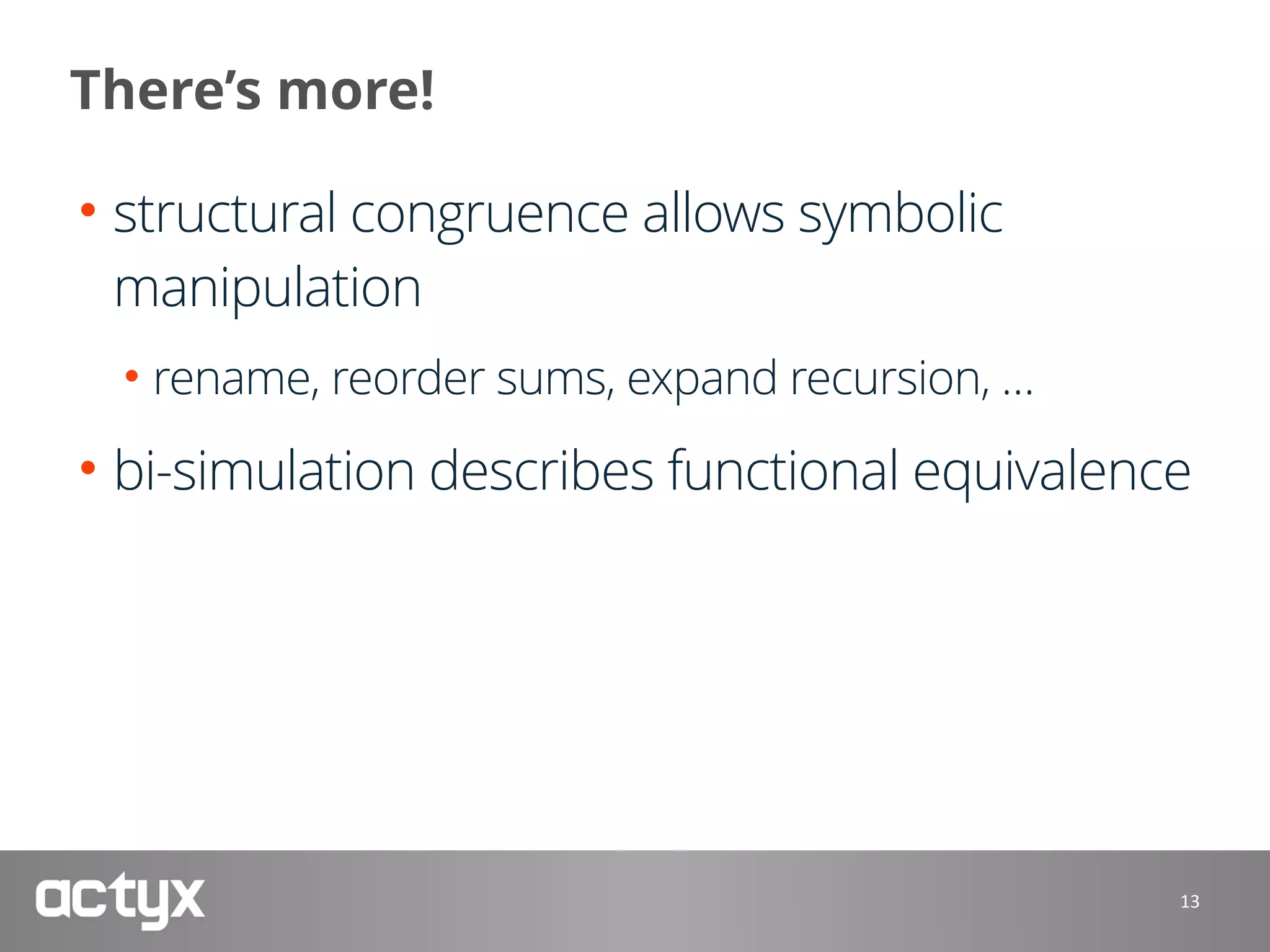 There’s more!
• structural congruence allows symbolic
manipulation
• rename, reorder sums, expand recursion, …
• bi-simulation describes functional equivalence
13
 