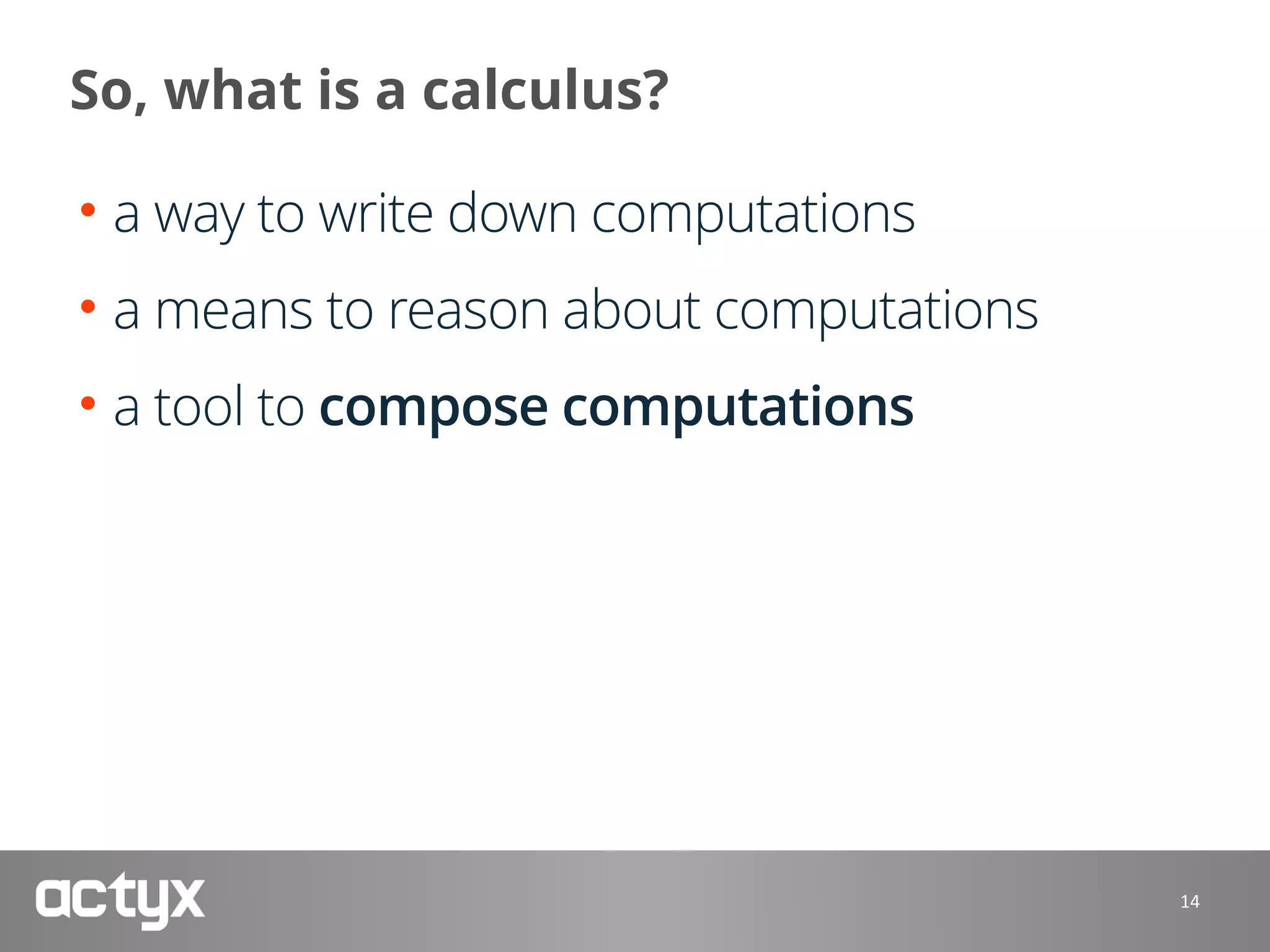 So, what is a calculus?
• a way to write down computations
• a means to reason about computations
• a tool to compose computations
14
 