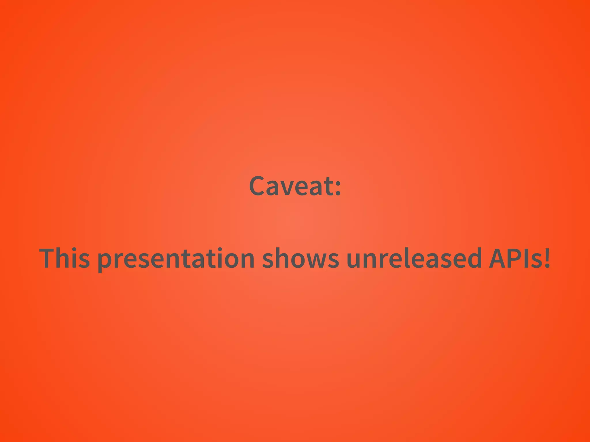 Caveat:
This presentation shows unreleased APIs!
 