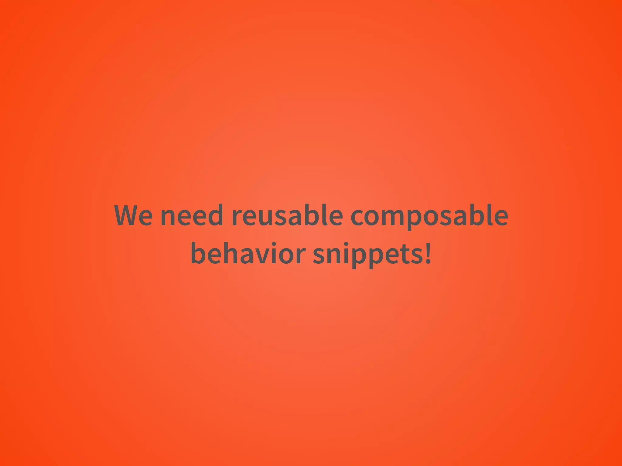 We need reusable composable
behavior snippets!
 