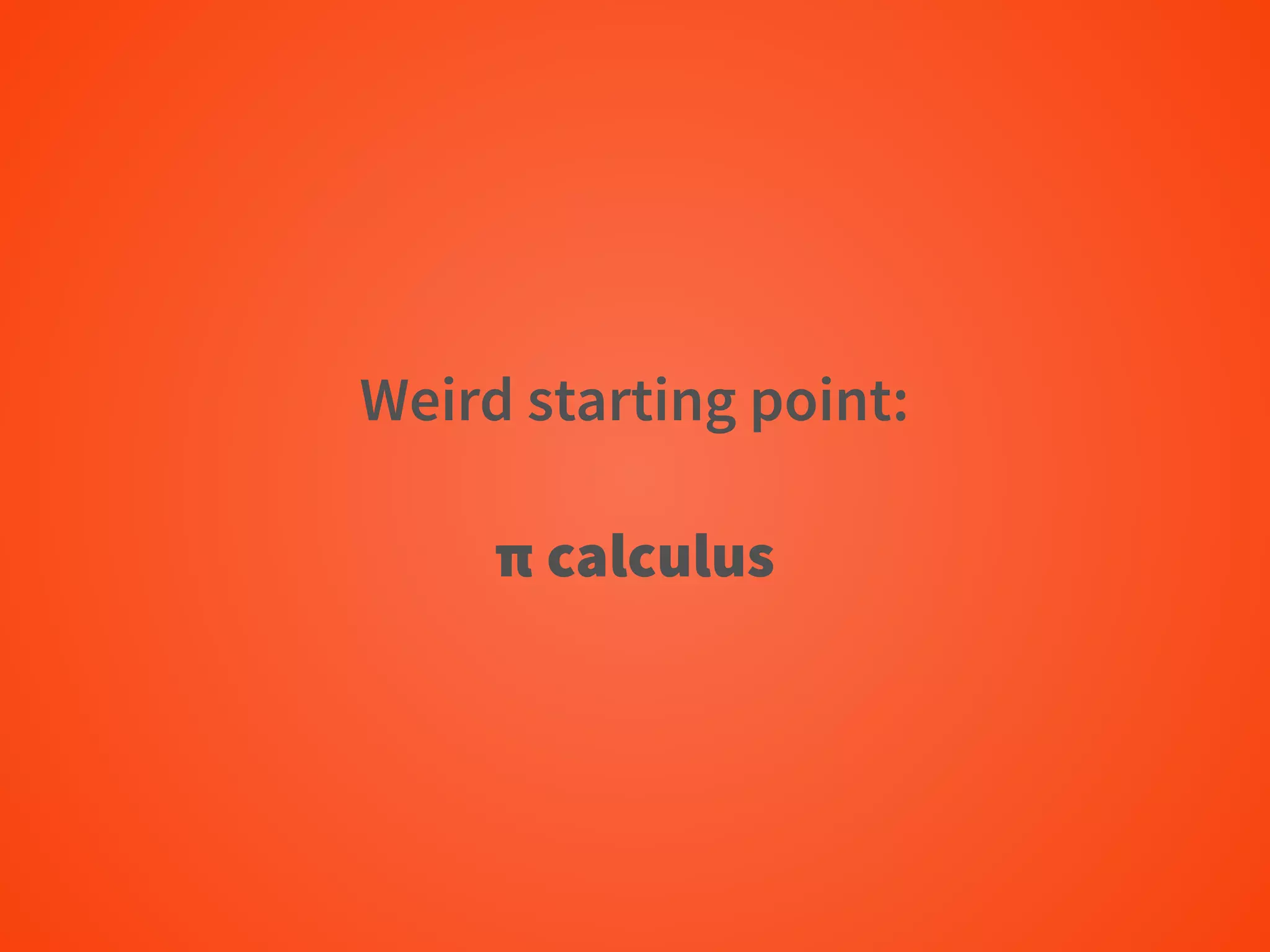 Weird starting point:
π calculus
 