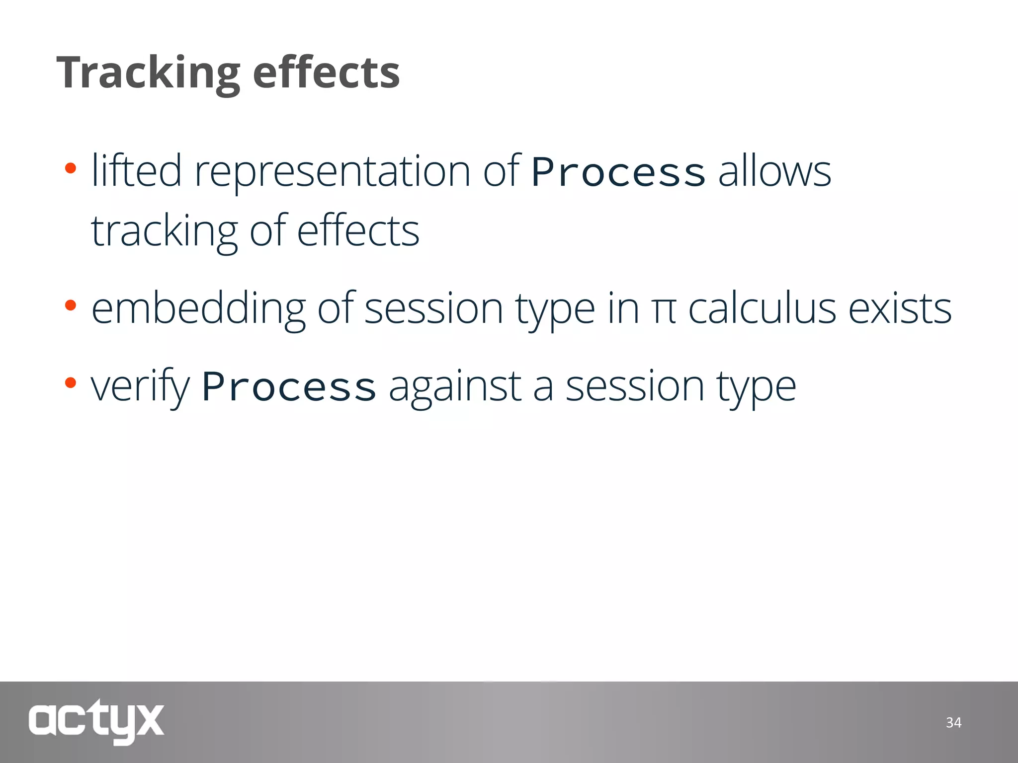 Tracking effects
• lifted representation of Process allows
tracking of effects
• embedding of session type in π calculus exists
• verify Process against a session type
34
 