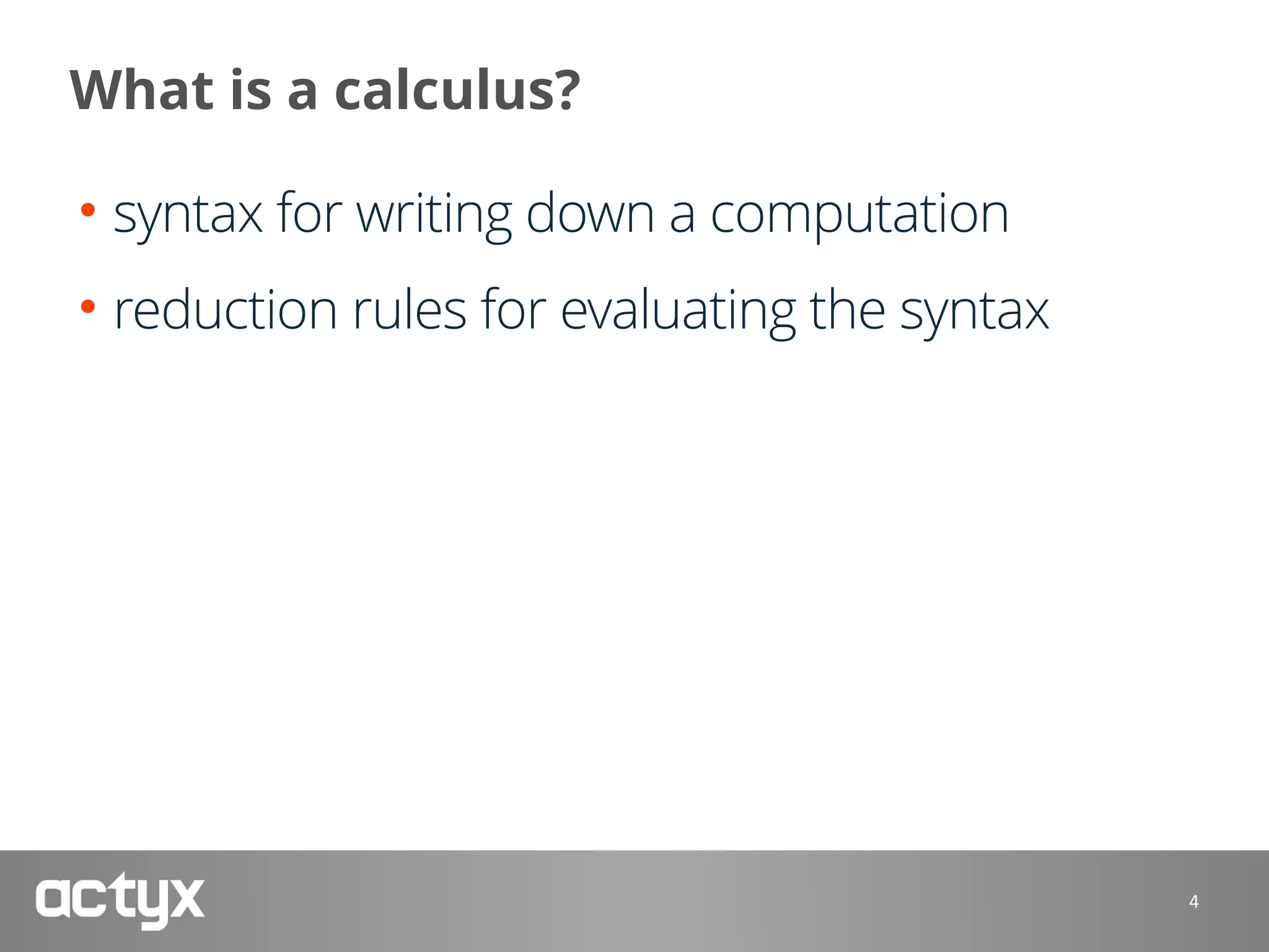 What is a calculus?
• syntax for writing down a computation
• reduction rules for evaluating the syntax
4
 