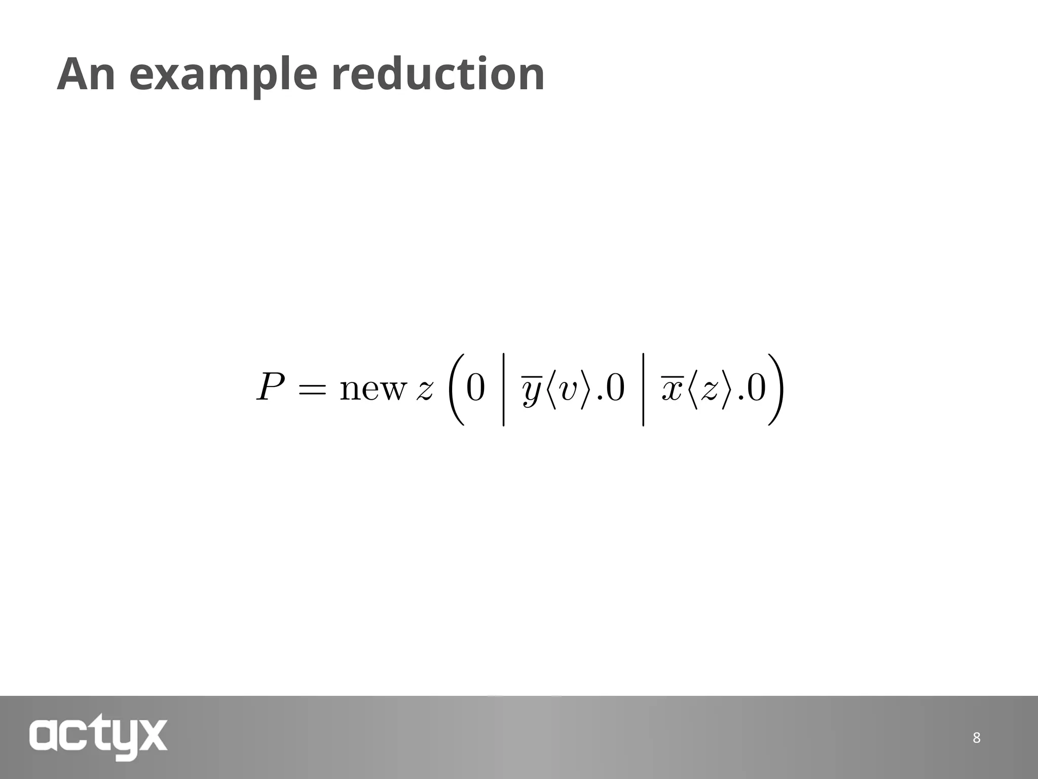 An example reduction
8
P = new z
⇣
0 yhvi.0 xhzi.0
⌘
 