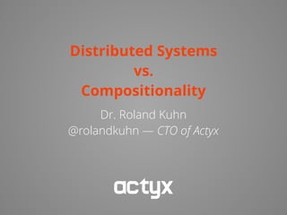 Distributed Systems
vs.
Compositionality
Dr. Roland Kuhn
@rolandkuhn — CTO of Actyx
 
