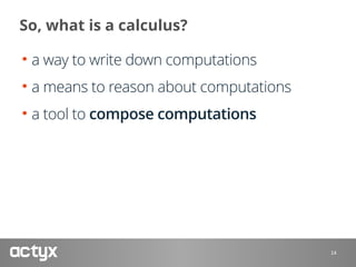 So, what is a calculus?
• a way to write down computations
• a means to reason about computations
• a tool to compose comp...
