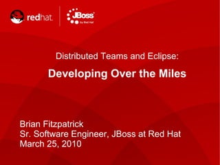 Distributed Teams and Eclipse: Developing Over the Miles Brian Fitzpatrick Sr. Software Engineer, JBoss at Red Hat  March 25, 2010   
