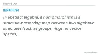 @KevinGoldsmith
CONWAY’S LAW
HOMORPHISM
In abstract algebra, a homomorphism is a
structure-preserving map between two algebraic
structures (such as groups, rings, or vector
spaces).
 