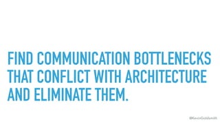 @KevinGoldsmith
FIND COMMUNICATION BOTTLENECKS
THAT CONFLICT WITH ARCHITECTURE
AND ELIMINATE THEM.
 