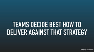 @KevinGoldsmith
TEAMS DECIDE BEST HOW TO
DELIVER AGAINST THAT STRATEGY
 