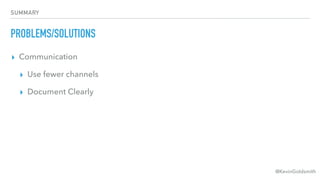 @KevinGoldsmith
SUMMARY
PROBLEMS/SOLUTIONS
▸ Communication
▸ Use fewer channels
▸ Document Clearly
 
