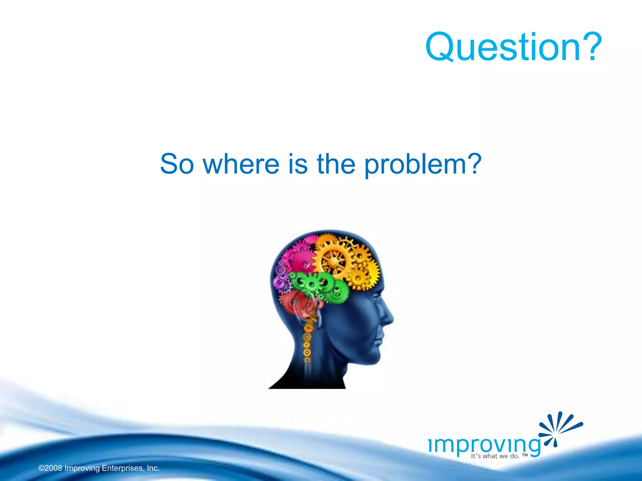 ©2008 Improving Enterprises, Inc. 
Question? 
So where is the problem?  