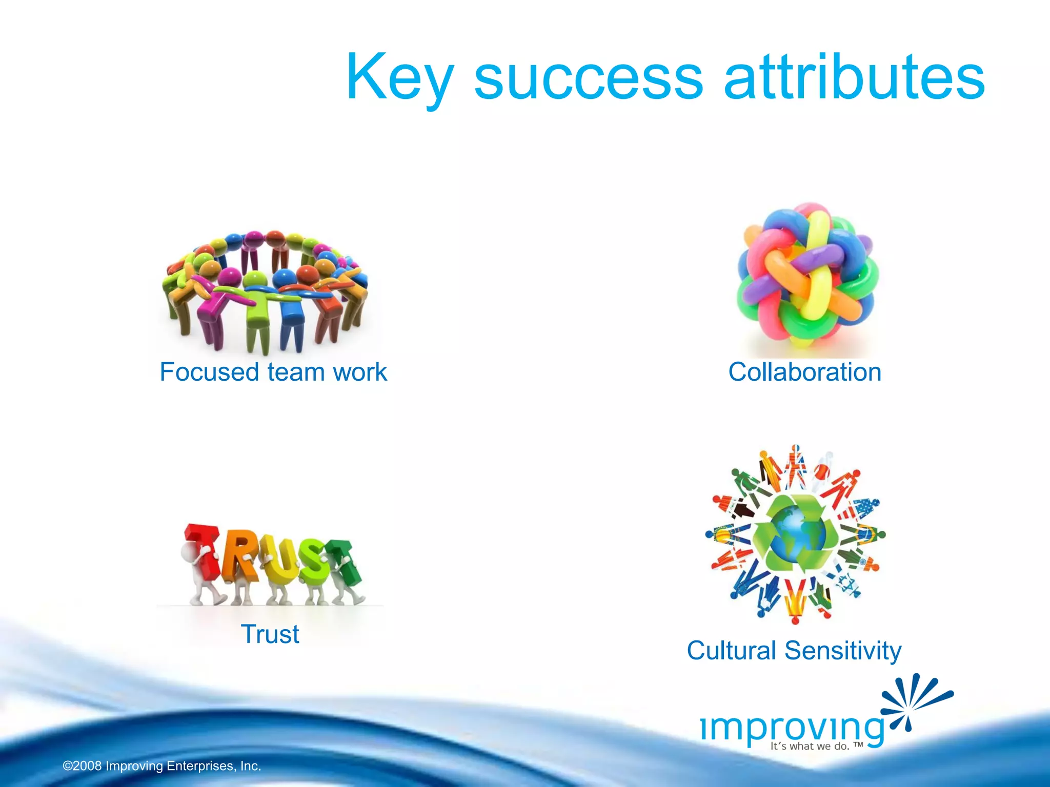 ©2008 Improving Enterprises, Inc. 
Key success attributes 
Focused team work 
Collaboration 
Trust 
Cultural Sensitivity  