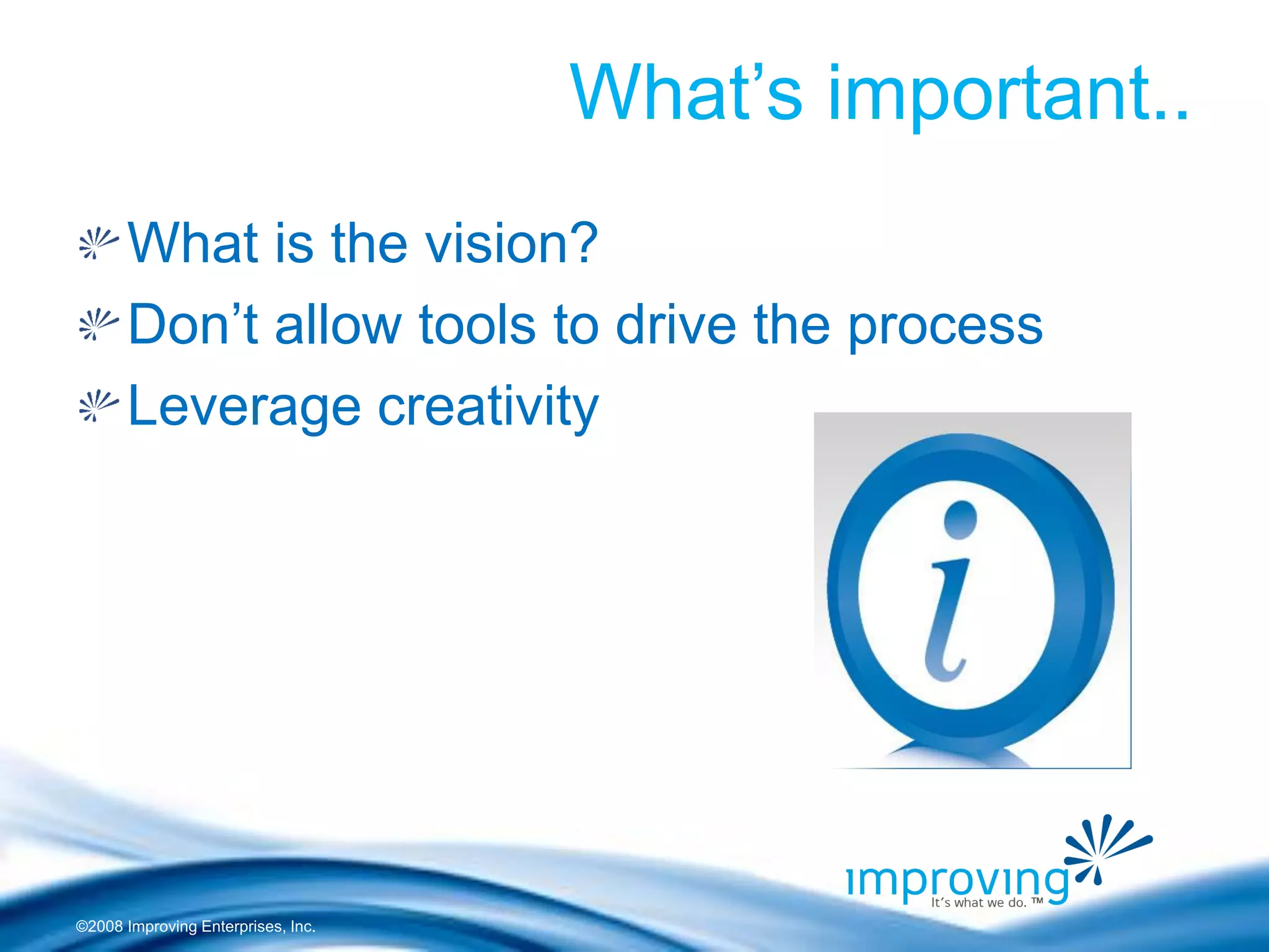 ©2008 Improving Enterprises, Inc. 
What’s important.. What is the vision? Don’t allow tools to drive the process Leverage creativity 
 