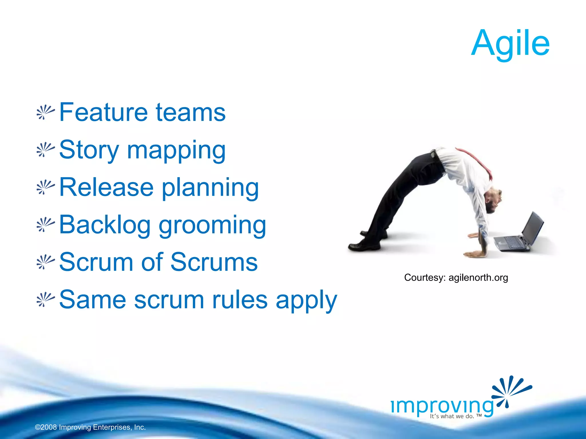 ©2008 Improving Enterprises, Inc. 
Agile Feature teams Story mapping Release planning Backlog grooming Scrum of Scrums Same scrum rules apply 
Courtesy: agilenorth.org  