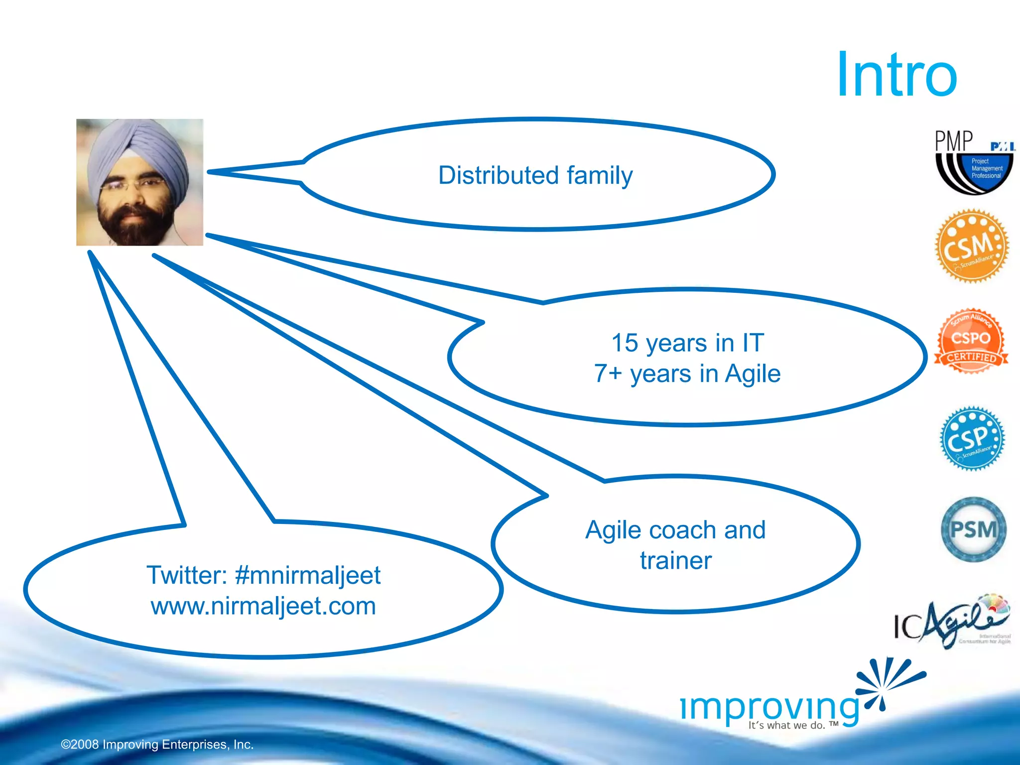©2008 Improving Enterprises, Inc. 
Intro 
Distributed family 
15 years in IT 
7+ years in Agile 
Twitter: #mnirmaljeet www.nirmaljeet.com 
Agile coach and trainer  