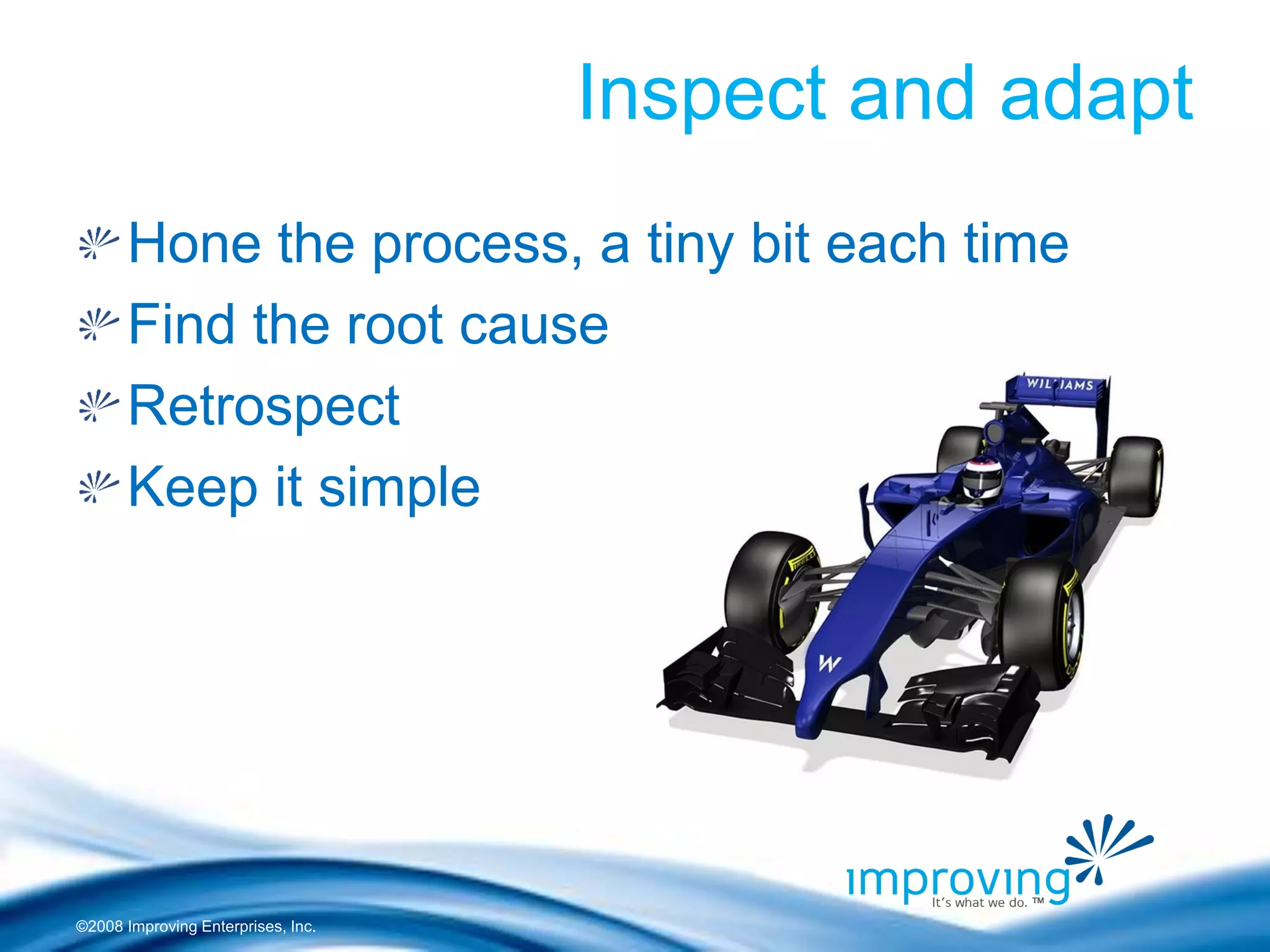 ©2008 Improving Enterprises, Inc. 
Inspect and adapt Hone the process, a tiny bit each time Find the root cause Retrospect Keep it simple  