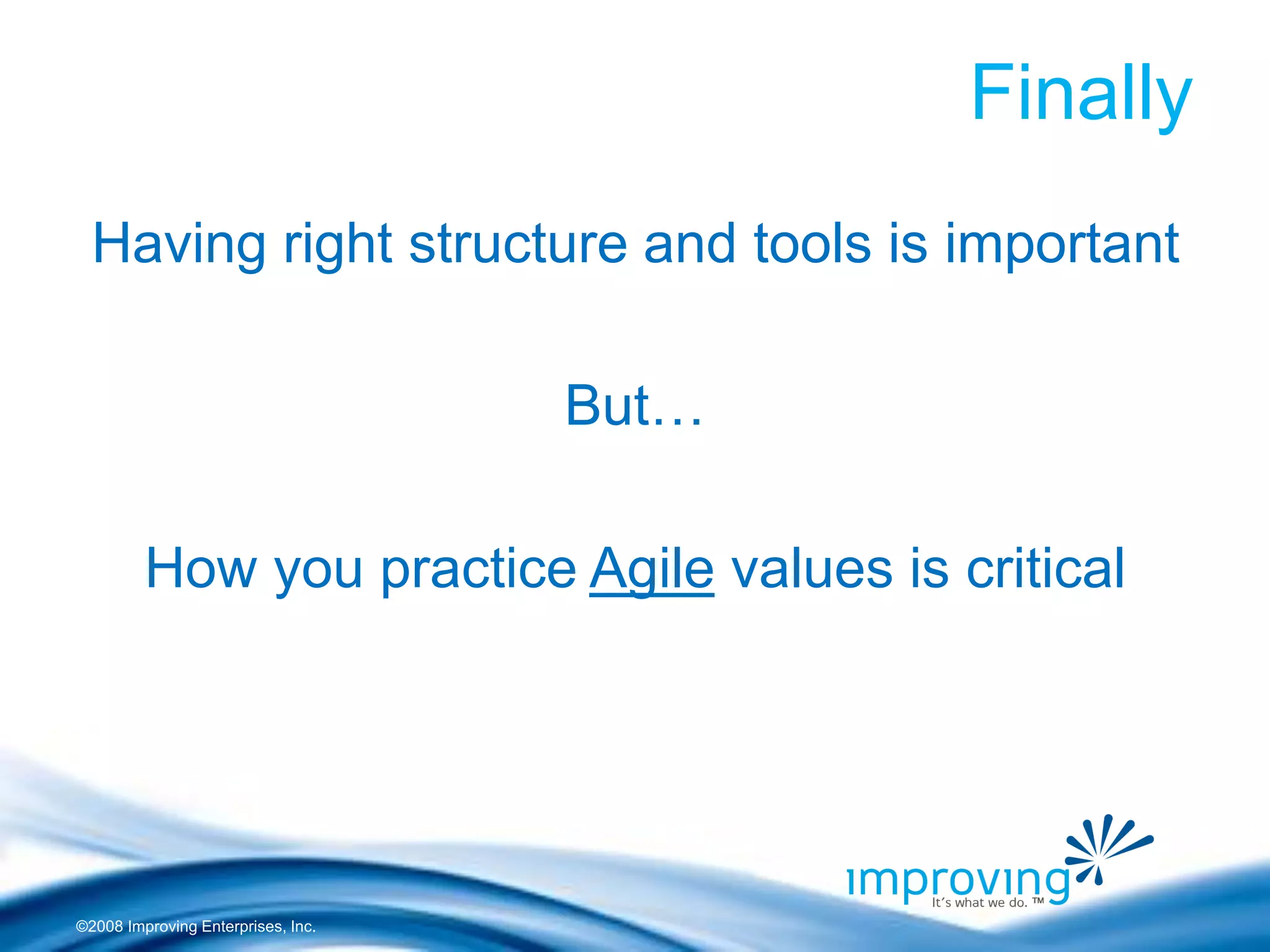 ©2008 Improving Enterprises, Inc. 
Finally 
Having right structure and tools is important 
But… 
How you practice Agile values is critical  