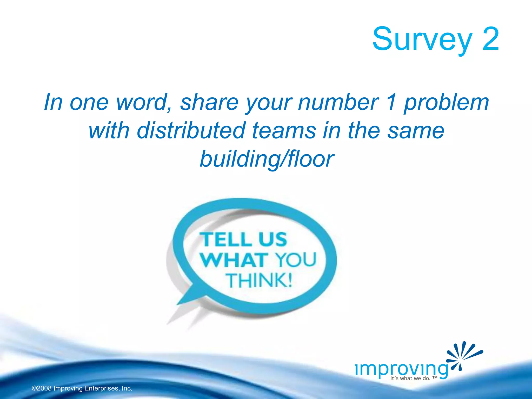 ©2008 Improving Enterprises, Inc. 
Survey 2 
In one word, share your number 1 problem with distributed teams in the same building/floor  