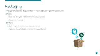 Packaging
•The Application (and all its) dependencies needs to be packaged into a deployable
•Wheels
•Code into deployable Artefact with defined dependencies
•Dependent on runtime
•Container
•Build Image with runtime, dependencies and code
•Additional Tooling for building and running required (Docker)
21
 