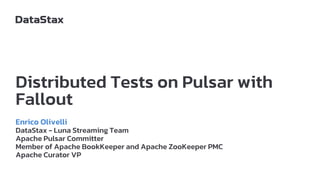 Distributed Tests on Pulsar with
Fallout
Enrico Olivelli
DataStax - Luna Streaming Team
Apache Pulsar Committer
Member of Apache BookKeeper and Apache ZooKeeper PMC
Apache Curator VP
 