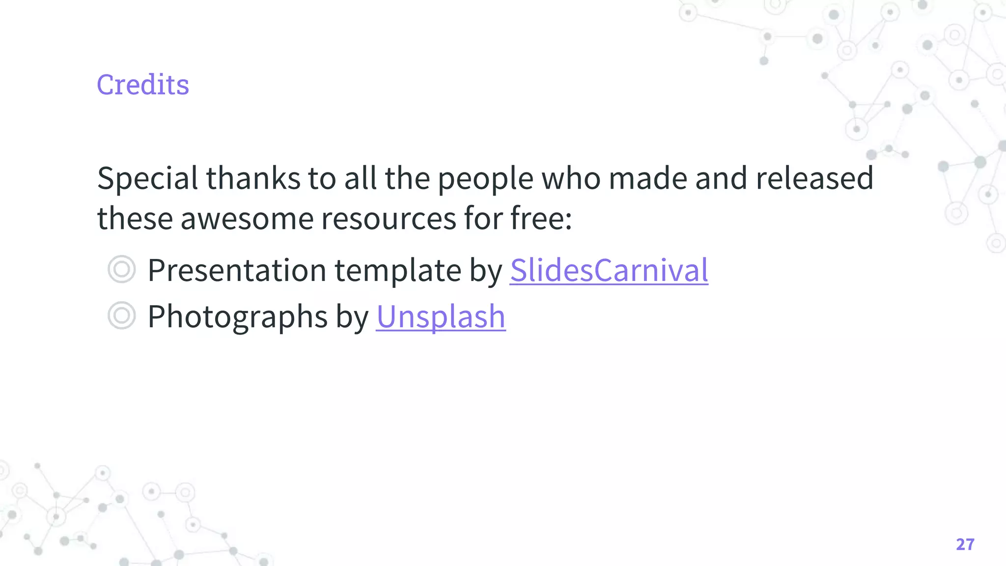 Credits
Special thanks to all the people who made and released
these awesome resources for free:
◎ Presentation template by SlidesCarnival
◎ Photographs by Unsplash
27
 