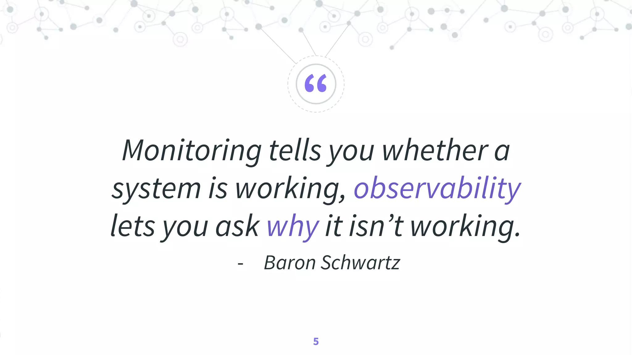 “
Monitoring tells you whether a
system is working, observability
lets you ask why it isn’t working.
- Baron Schwartz
5
 