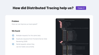How did Distributed Tracing help us?
How can we improve our load speed?
Problem
We found
Multiple requests for the same data
Duplicate requests from frontend Server Side
Rendering (SSR)
Serial requests where they
can be made concurrently
Case 2
 