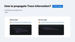 How to propagate Trace information? HTTP calls
Enabling propagation in
.NET
Client side
Client side Server side
OpenTelemetry.Instrumentation.Http OpenTelemetry.Instrumentation.AspNetCore
 