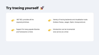 Try tracing yourself
.NET BCL provides all the
required primitives
Variety of tracing backends and visualisation tools:
Grafana Tempo, Jaeger, Zipkin, Honeycomb etc
Support for many popular libraries
and frameworks is there
Introduction can be incremental
(one service at a time)
 