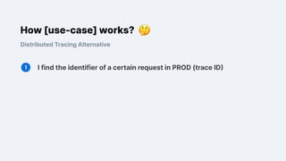 How [use-case] works?
Distributed Tracing Alternative
I find the identifier of a certain request in PROD (trace ID)
 
