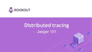 Distributed tracing
- Jaeger 101 -
 