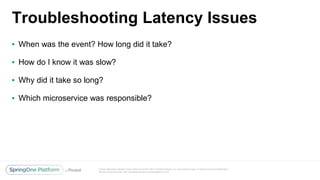 Unless otherwise indicated, these slides are © 2013-2017 Pivotal Software, Inc. and licensed under a Creative Commons Attribution-
NonCommercial license: http://creativecommons.org/licenses/by-nc/3.0/
Troubleshooting Latency Issues
▪ When was the event? How long did it take?
▪ How do I know it was slow?
▪ Why did it take so long?
▪ Which microservice was responsible?
 