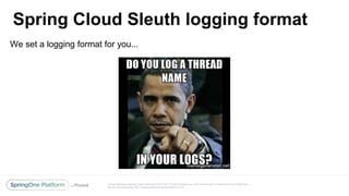 Unless otherwise indicated, these slides are © 2013-2017 Pivotal Software, Inc. and licensed under a Creative Commons Attribution-
NonCommercial license: http://creativecommons.org/licenses/by-nc/3.0/
Spring Cloud Sleuth logging format
@reshmi9k
@reshmi9k
We set a logging format for you...
 