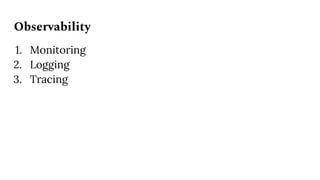 Observability
1. Monitoring
2. Logging
3. Tracing
 