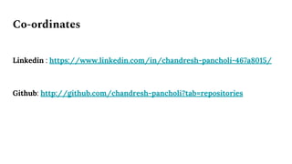 Co-ordinates
Linkedin : https://www.linkedin.com/in/chandresh-pancholi-467a8015/
Github: http://github.com/chandresh-pancholi?tab=repositories
 