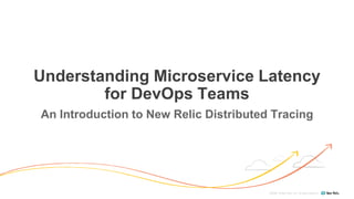 ©2008–18 New Relic, Inc. All rights reserved
Understanding Microservice Latency
for DevOps Teams
An Introduction to New Relic Distributed Tracing
 
