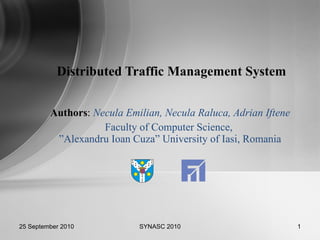 Authors :  Necula Emilian, Necula Raluca, Adrian Iftene Faculty of Computer Science,  ” Alexandru Ioan Cuza” University of Iasi, Romania Distributed Traffic Management System SYNASC 2010 25 September 2010 